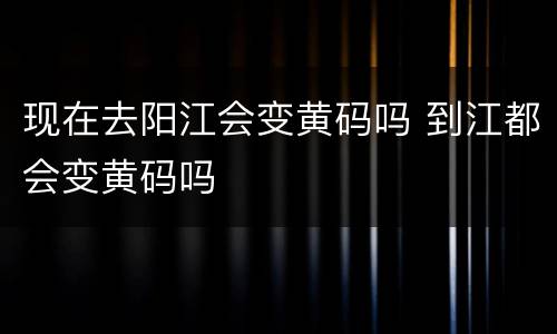 现在去阳江会变黄码吗 到江都会变黄码吗
