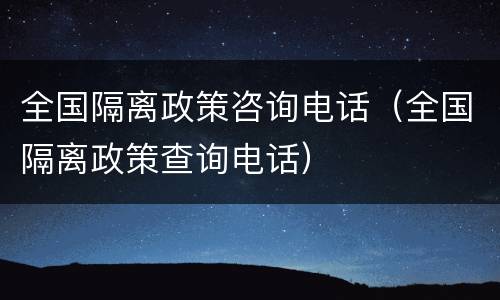 全国隔离政策咨询电话（全国隔离政策查询电话）