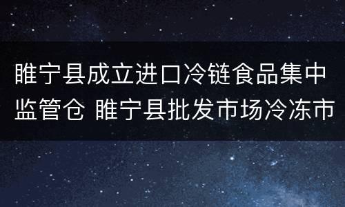 睢宁县成立进口冷链食品集中监管仓 睢宁县批发市场冷冻市场