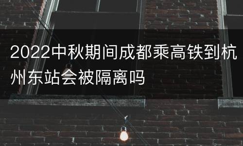 2022中秋期间成都乘高铁到杭州东站会被隔离吗