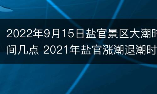 2022年9月15日盐官景区大潮时间几点 2021年盐官涨潮退潮时间表