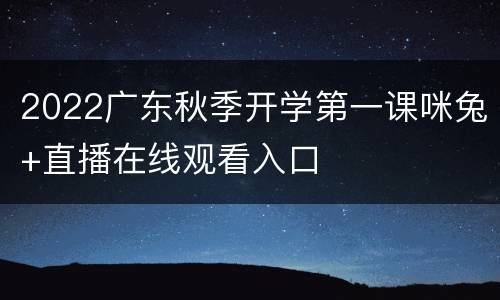 2022广东秋季开学第一课咪兔+直播在线观看入口
