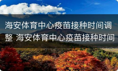 海安体育中心疫苗接种时间调整 海安体育中心疫苗接种时间调整最新消息