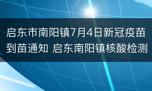 启东市南阳镇7月4日新冠疫苗到苗通知 启东南阳镇核酸检测免费