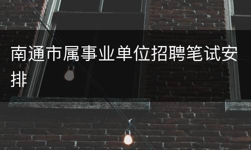 南通市属事业单位招聘笔试安排