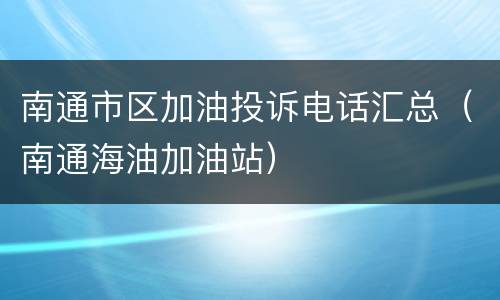南通市区加油投诉电话汇总（南通海油加油站）