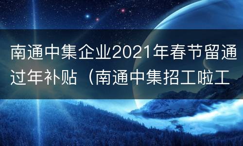 南通中集企业2021年春节留通过年补贴（南通中集招工啦工资高）