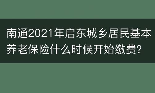 南通2021年启东城乡居民基本养老保险什么时候开始缴费？