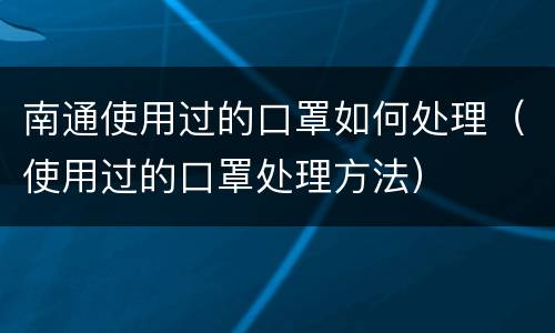 南通使用过的口罩如何处理（使用过的口罩处理方法）