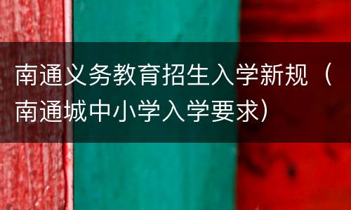 南通义务教育招生入学新规（南通城中小学入学要求）