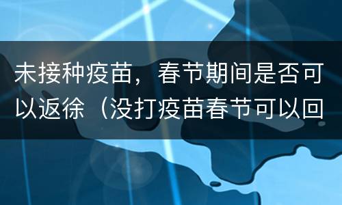 未接种疫苗，春节期间是否可以返徐（没打疫苗春节可以回家吗）