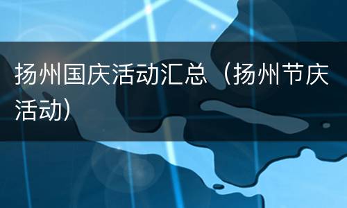 扬州国庆活动汇总（扬州节庆活动）