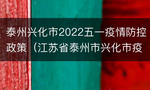 泰州兴化市2022五一疫情防控政策（江苏省泰州市兴化市疫情实时动态）