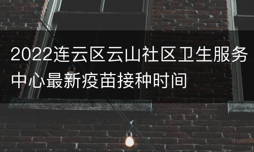 2022连云区云山社区卫生服务中心最新疫苗接种时间