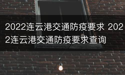 2022连云港交通防疫要求 2022连云港交通防疫要求查询