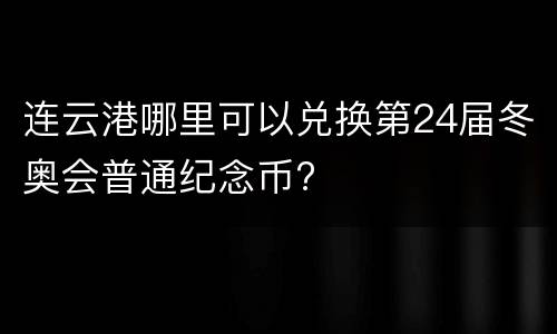 连云港哪里可以兑换第24届冬奥会普通纪念币?