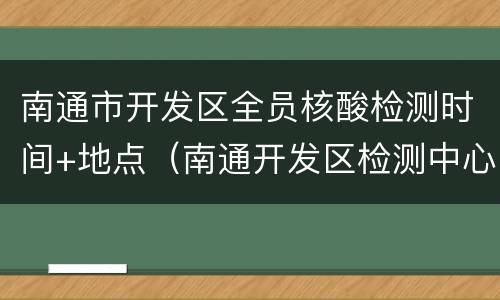 南通市开发区全员核酸检测时间+地点（南通开发区检测中心）