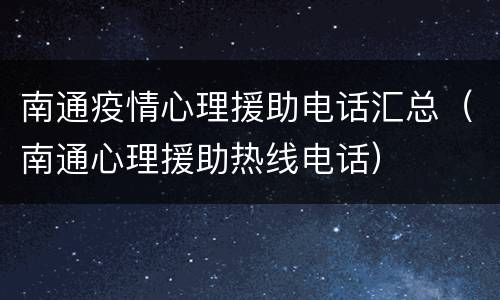南通疫情心理援助电话汇总（南通心理援助热线电话）
