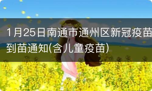 1月25日南通市通州区新冠疫苗到苗通知(含儿童疫苗)