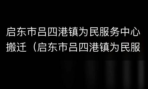 启东市吕四港镇为民服务中心搬迁（启东市吕四港镇为民服务中心搬迁了吗）