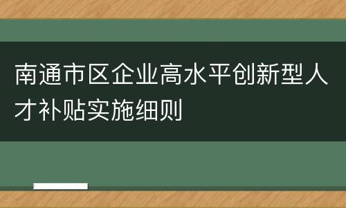 南通市区企业高水平创新型人才补贴实施细则