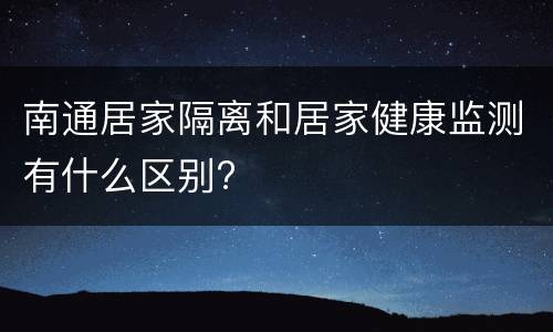南通居家隔离和居家健康监测有什么区别?