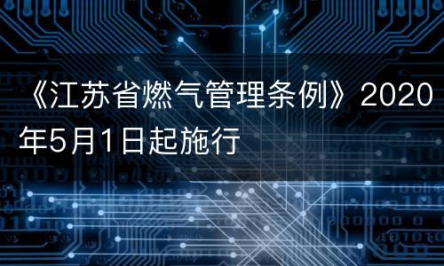 《江苏省燃气管理条例》2020年5月1日起施行