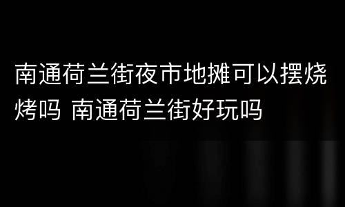 南通荷兰街夜市地摊可以摆烧烤吗 南通荷兰街好玩吗