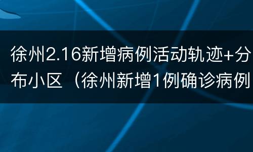 徐州2.16新增病例活动轨迹+分布小区（徐州新增1例确诊病例）