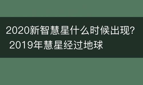 2020新智慧星什么时候出现？ 2019年慧星经过地球