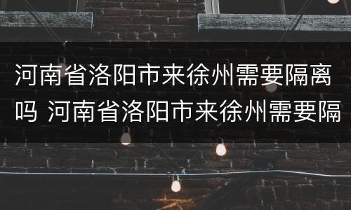 河南省洛阳市来徐州需要隔离吗 河南省洛阳市来徐州需要隔离吗最新消息