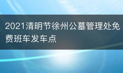 2021清明节徐州公墓管理处免费班车发车点