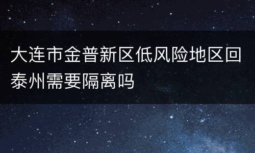 大连市金普新区低风险地区回泰州需要隔离吗