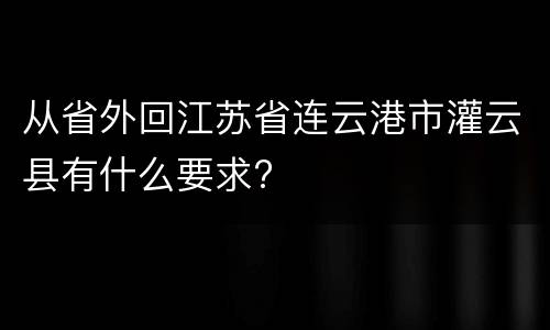 从省外回江苏省连云港市灌云县有什么要求?