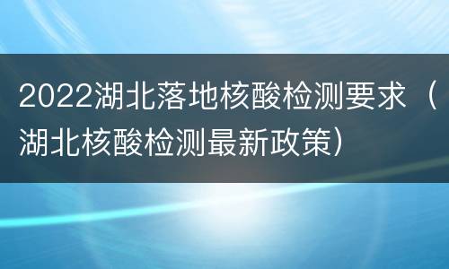 2022湖北落地核酸检测要求（湖北核酸检测最新政策）