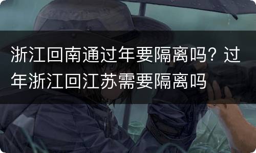 浙江回南通过年要隔离吗? 过年浙江回江苏需要隔离吗