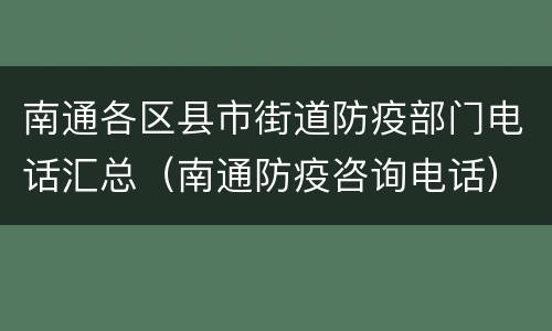 南通各区县市街道防疫部门电话汇总（南通防疫咨询电话）