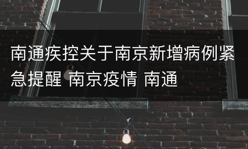 南通疾控关于南京新增病例紧急提醒 南京疫情 南通