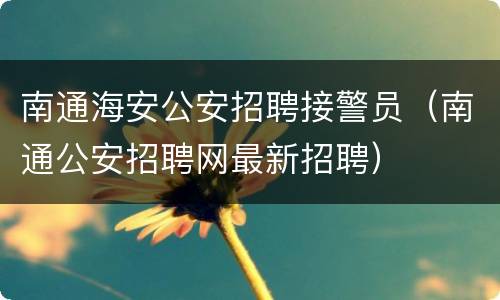 南通海安公安招聘接警员（南通公安招聘网最新招聘）