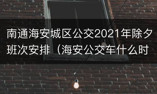 南通海安城区公交2021年除夕班次安排（海安公交车什么时候恢复正常）