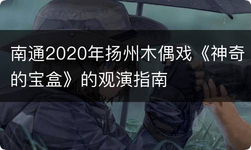 南通2020年扬州木偶戏《神奇的宝盒》的观演指南