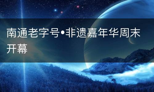 南通老字号•非遗嘉年华周末开幕
