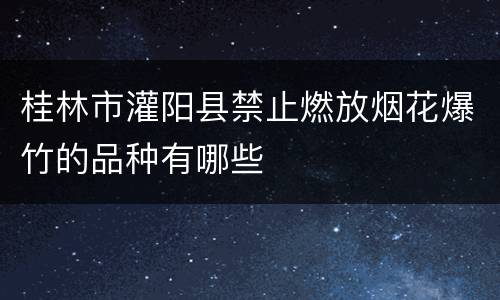桂林市灌阳县禁止燃放烟花爆竹的品种有哪些