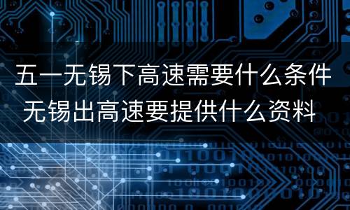 五一无锡下高速需要什么条件 无锡出高速要提供什么资料