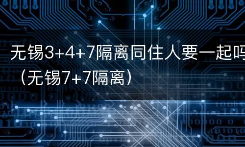 无锡3+4+7隔离同住人要一起吗（无锡7+7隔离）