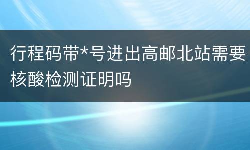 行程码带*号进出高邮北站需要核酸检测证明吗