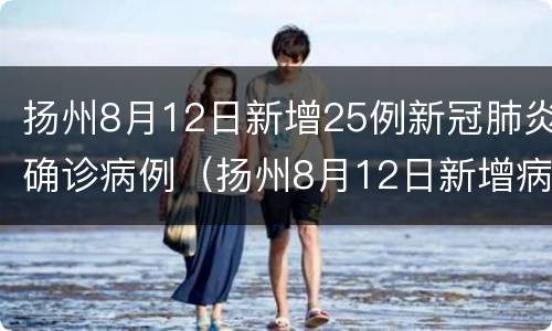 扬州8月12日新增25例新冠肺炎确诊病例（扬州8月12日新增病例轨迹）