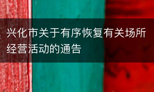兴化市关于有序恢复有关场所经营活动的通告