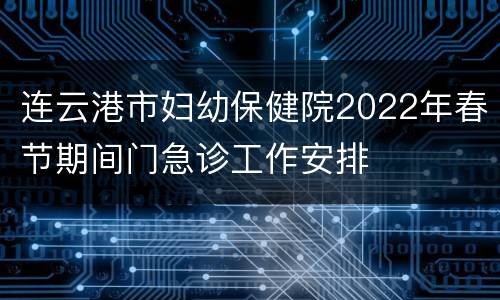 连云港市妇幼保健院2022年春节期间门急诊工作安排