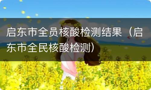 启东市全员核酸检测结果（启东市全民核酸检测）
